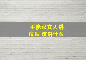 不能跟女人讲道理 该讲什么